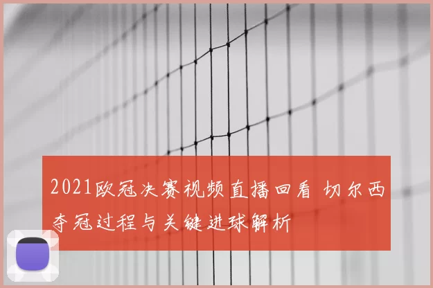 2021欧冠决赛视频直播回看 切尔西夺冠过程与关键进球解析