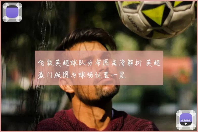 伦敦英超球队分布图高清解析 英超豪门版图与球场位置一览