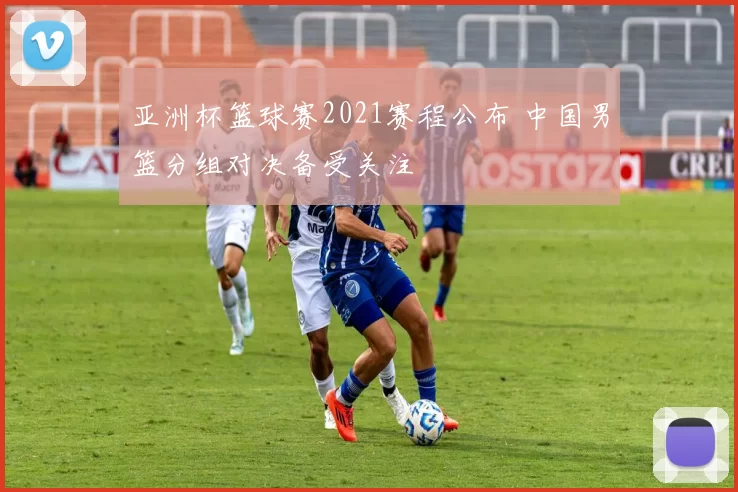 亚洲杯篮球赛2021赛程公布 中国男篮分组对决备受关注