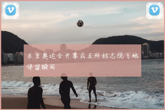 东京奥运会开幕式五环标志现飞蛾停留瞬间