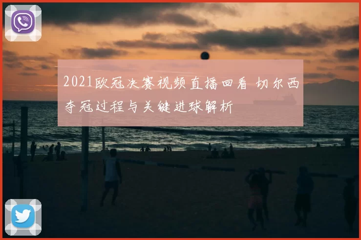 2021欧冠决赛视频直播回看 切尔西夺冠过程与关键进球解析
