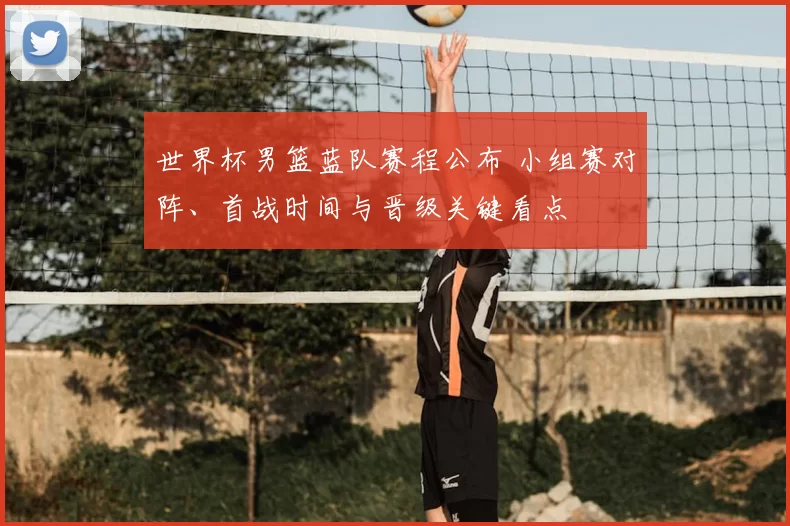 世界杯男篮蓝队赛程公布 小组赛对阵、首战时间与晋级关键看点