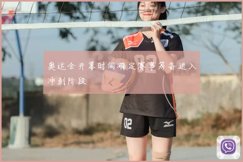 奥运会开幕时间确定赛事筹备进入冲刺阶段