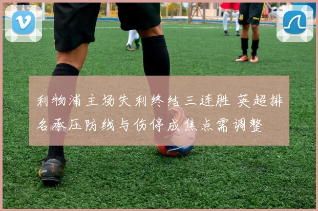 利物浦主场失利终结三连胜 英超排名承压防线与伤停成焦点需调整