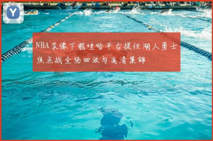 NBA录像下载哇哈平台提供湖人勇士焦点战全场回放与高清集锦