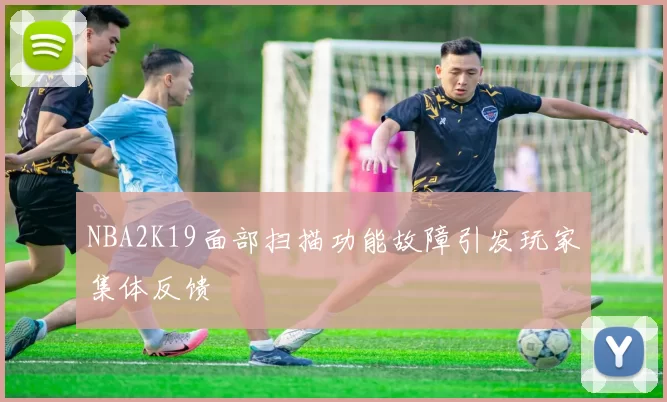 NBA2K19面部扫描功能故障引发玩家集体反馈