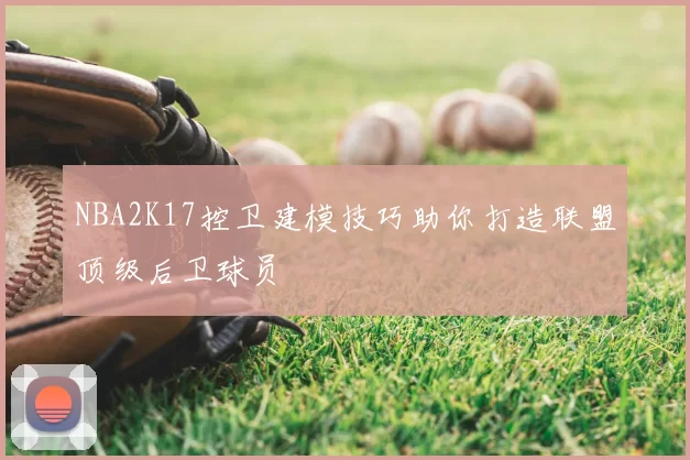 NBA2K17控卫建模技巧助你打造联盟顶级后卫球员