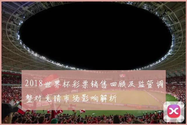 2018世界杯彩票销售回顾及监管调整对竞猜市场影响解析