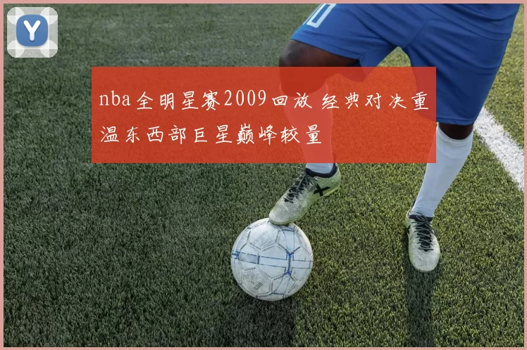 nba全明星赛2009回放 经典对决重温东西部巨星巅峰较量