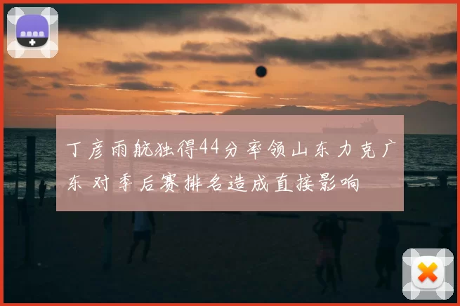 丁彦雨航独得44分率领山东力克广东 对季后赛排名造成直接影响