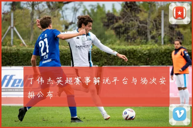 丁伟杰英超赛事解说平台与场次安排公布