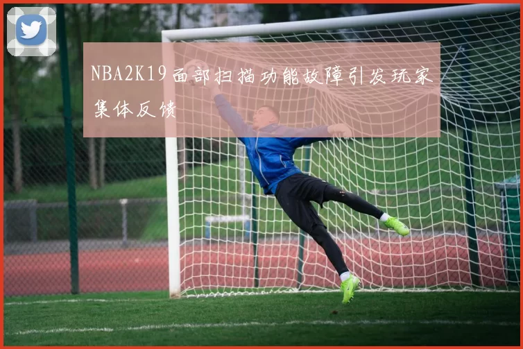 NBA2K19面部扫描功能故障引发玩家集体反馈