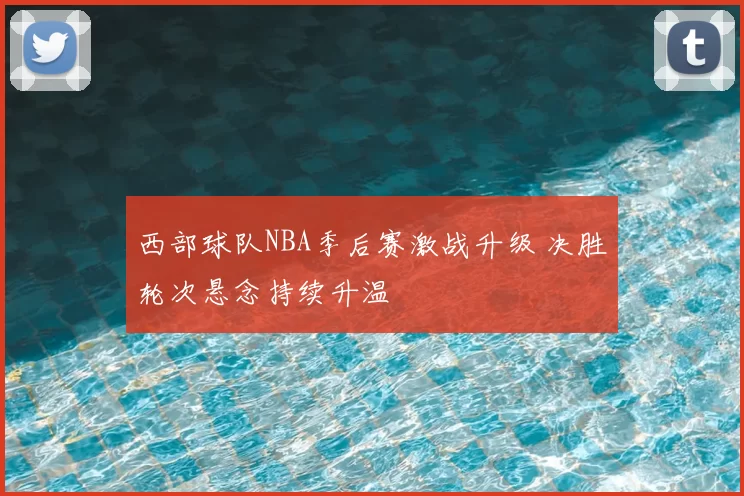 西部球队NBA季后赛激战升级 决胜轮次悬念持续升温