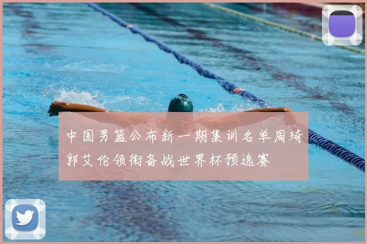 中国男篮公布新一期集训名单周琦郭艾伦领衔备战世界杯预选赛