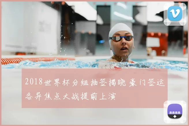 2018世界杯分组抽签揭晓 豪门签运各异焦点大战提前上演