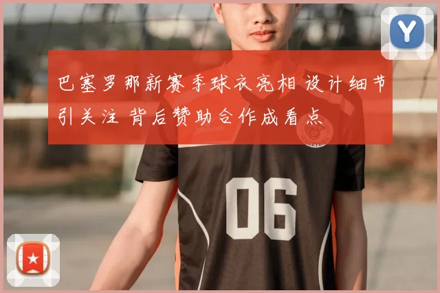 巴塞罗那新赛季球衣亮相 设计细节引关注 背后赞助合作成看点