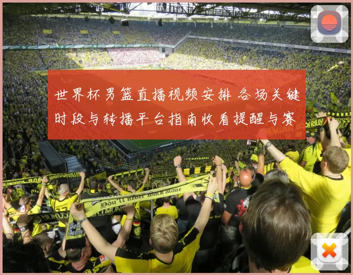 世界杯男篮直播视频安排 各场关键时段与转播平台指南收看提醒与赛程冲突提示