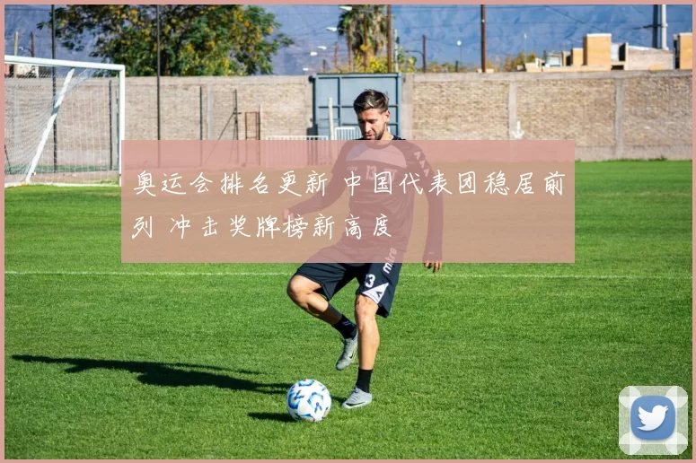 奥运会排名更新 中国代表团稳居前列 冲击奖牌榜新高度