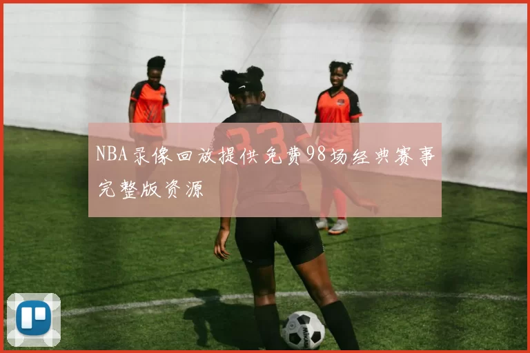 NBA录像回放提供免费98场经典赛事完整版资源