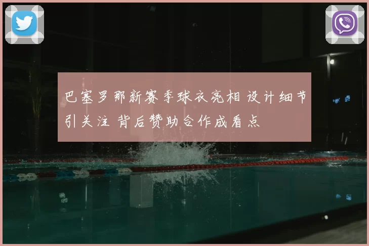 巴塞罗那新赛季球衣亮相 设计细节引关注 背后赞助合作成看点