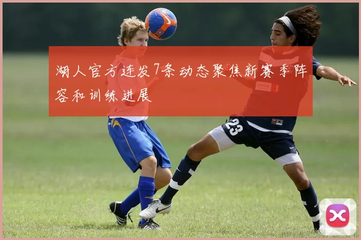 湖人官方连发7条动态聚焦新赛季阵容和训练进展