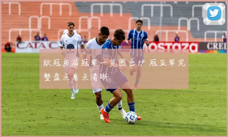 欧冠历届冠军一览图出炉 冠亚军完整盘点看点清晰