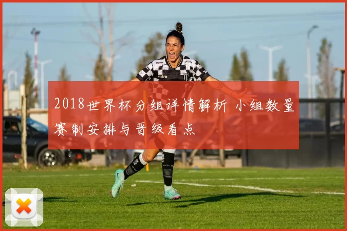 2018世界杯分组详情解析 小组数量赛制安排与晋级看点