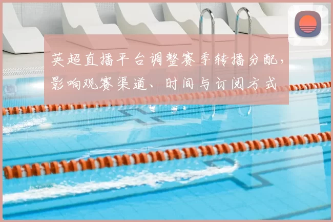 英超直播平台调整赛季转播分配，影响观赛渠道、时间与订阅方式