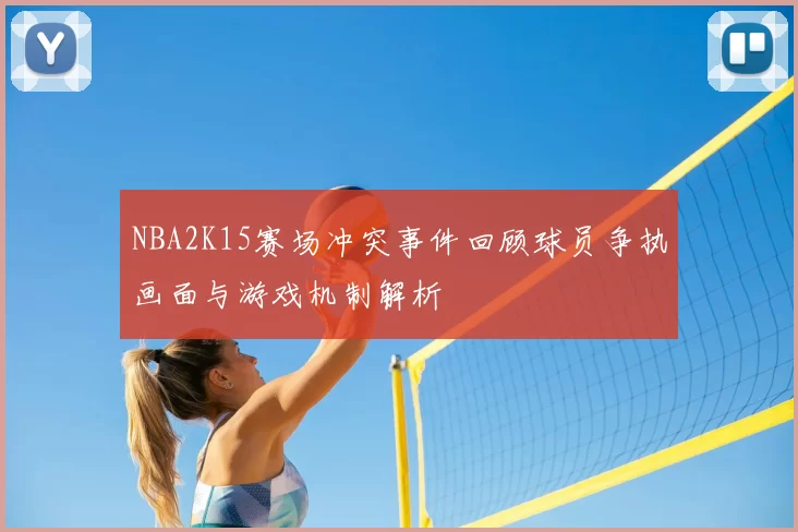 NBA2K15赛场冲突事件回顾球员争执画面与游戏机制解析