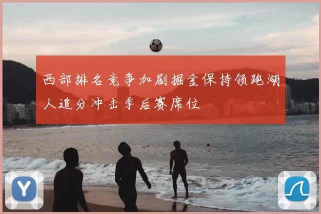 西部排名竞争加剧掘金保持领跑湖人追分冲击季后赛席位