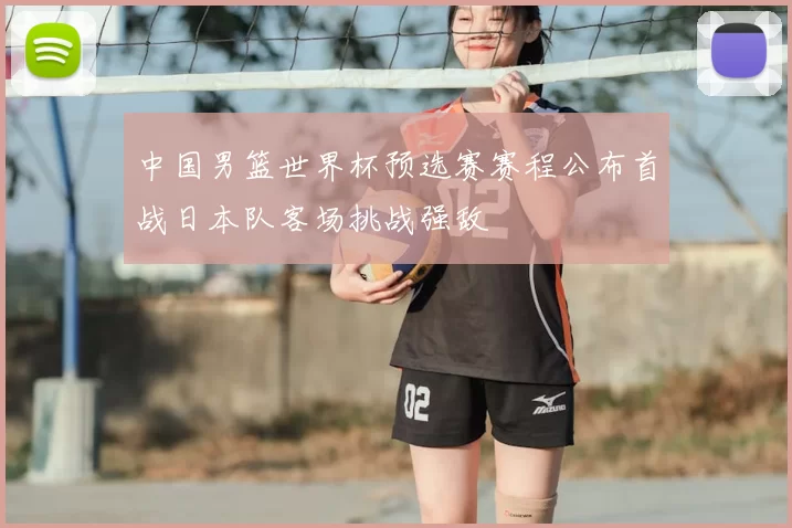 中国男篮世界杯预选赛赛程公布首战日本队客场挑战强敌