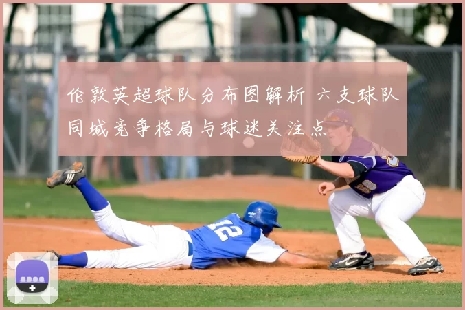 伦敦英超球队分布图解析 六支球队同城竞争格局与球迷关注点
