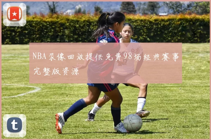 NBA录像回放提供免费98场经典赛事完整版资源