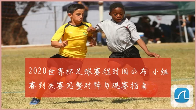 2020世界杯足球赛程时间公布 小组赛到决赛完整对阵与观赛指南