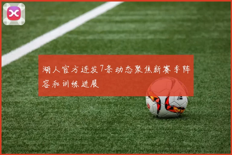 湖人官方连发7条动态聚焦新赛季阵容和训练进展