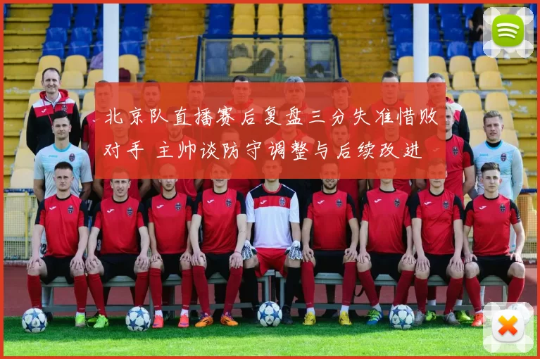 北京队直播赛后复盘三分失准惜败对手 主帅谈防守调整与后续改进