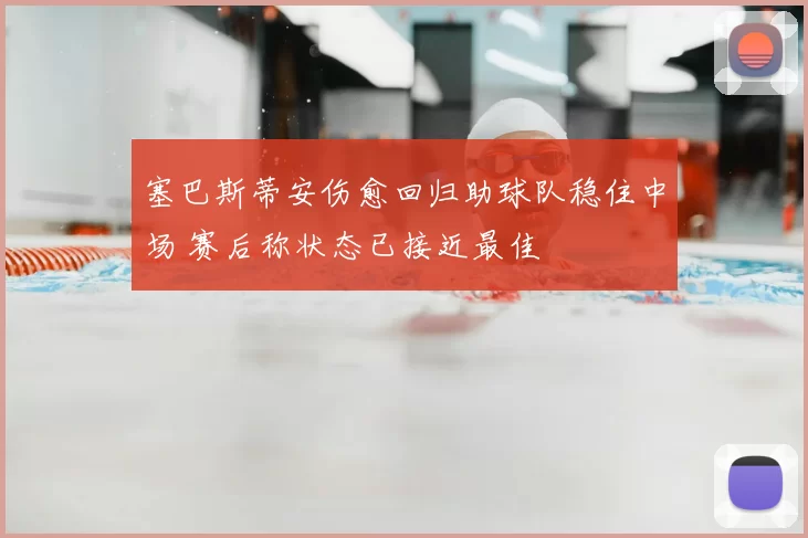塞巴斯蒂安伤愈回归助球队稳住中场 赛后称状态已接近最佳