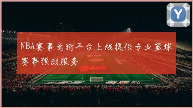 NBA赛事竞猜平台上线提供专业篮球赛事预测服务