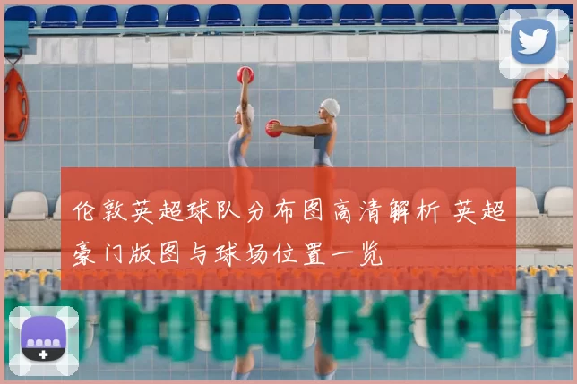 伦敦英超球队分布图高清解析 英超豪门版图与球场位置一览