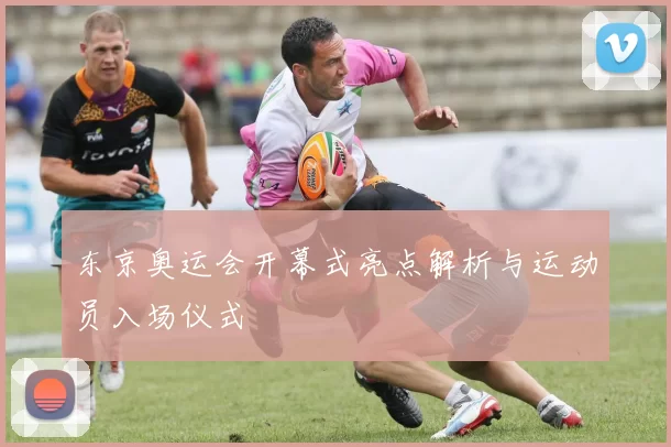 东京奥运会开幕式亮点解析与运动员入场仪式