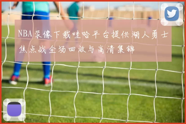 NBA录像下载哇哈平台提供湖人勇士焦点战全场回放与高清集锦