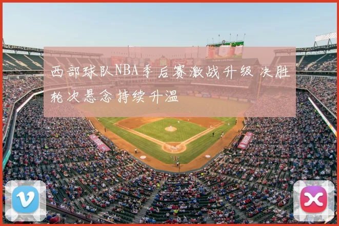 西部球队NBA季后赛激战升级 决胜轮次悬念持续升温