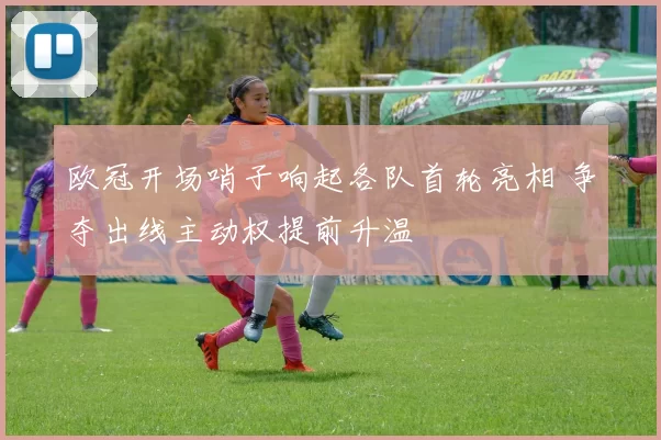 欧冠开场哨子响起各队首轮亮相 争夺出线主动权提前升温