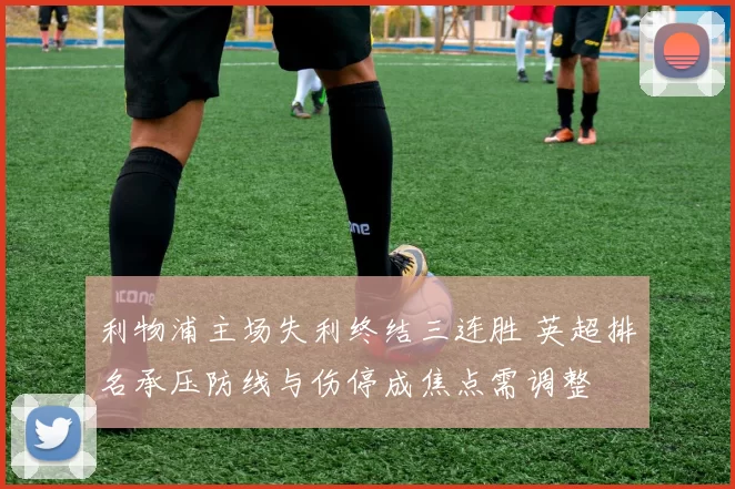 利物浦主场失利终结三连胜 英超排名承压防线与伤停成焦点需调整