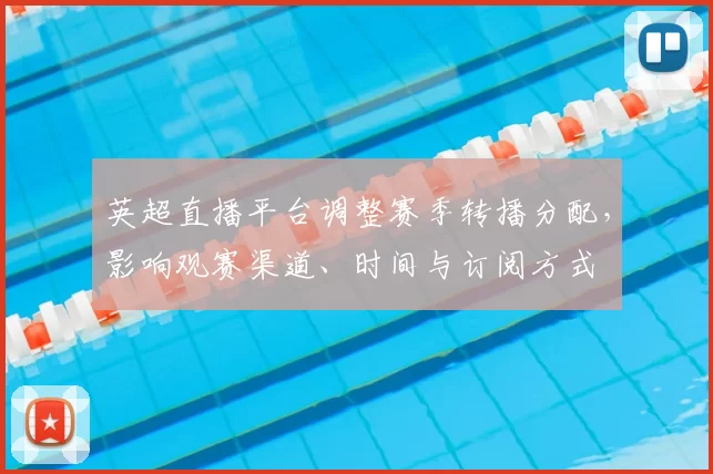 英超直播平台调整赛季转播分配，影响观赛渠道、时间与订阅方式