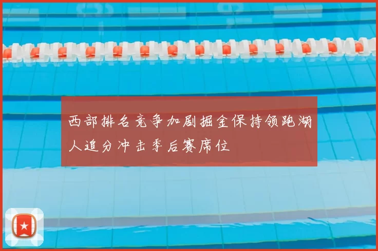 西部排名竞争加剧掘金保持领跑湖人追分冲击季后赛席位