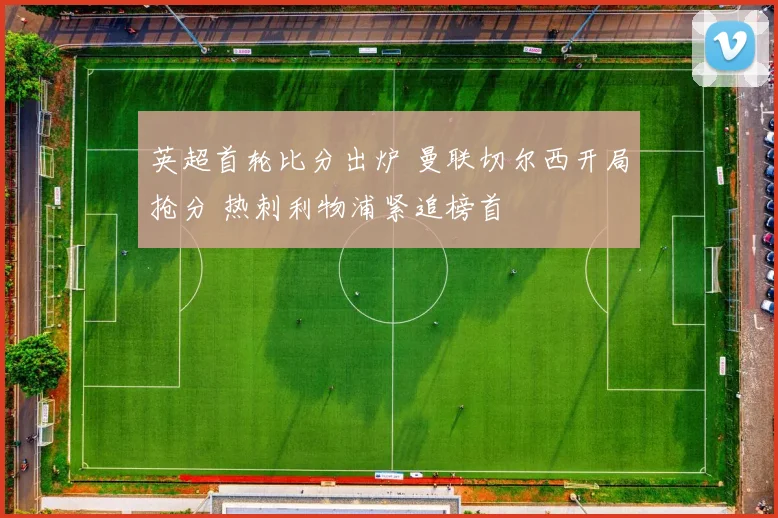 英超首轮比分出炉 曼联切尔西开局抢分 热刺利物浦紧追榜首
