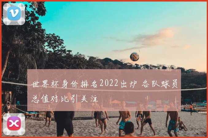 世界杯身价排名2022出炉 各队球员总值对比引关注