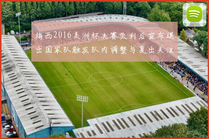 梅西2016美洲杯决赛失利后宣布退出国家队触发队内调整与复出关注