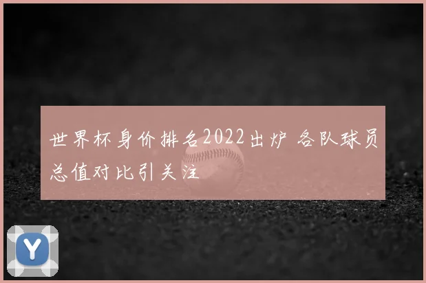 世界杯身价排名2022出炉 各队球员总值对比引关注